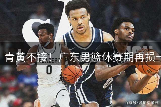 青黄不接！广东男篮休赛期再损一员猛将 王朝重建步履维艰